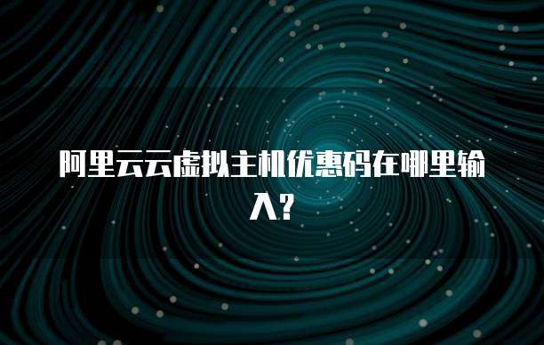 阿里云云虚拟主机优惠码在哪里输入?