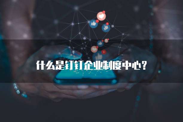 什么是钉钉企业制度中心?