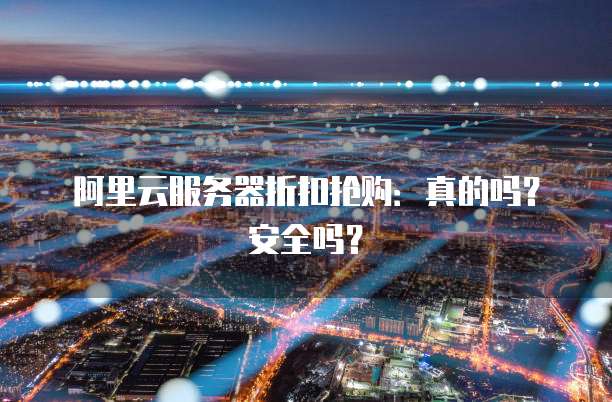 阿里云服务器折扣抢购:真的吗?安全吗?