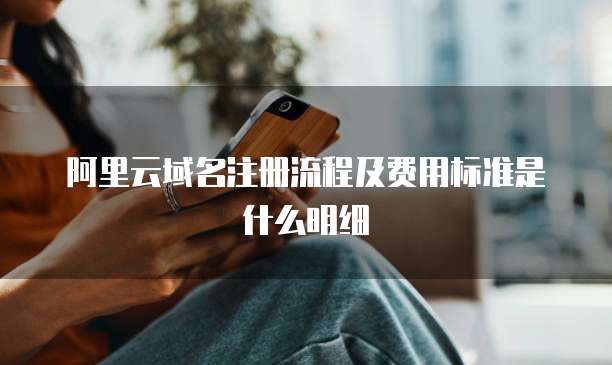 阿里云域名注册流程及费用标准是什么明细
