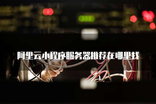 阿里云小程序服务器推荐在哪里找