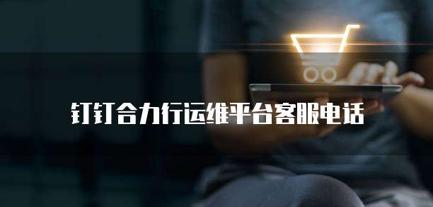 钉钉合力行运维平台客服电话