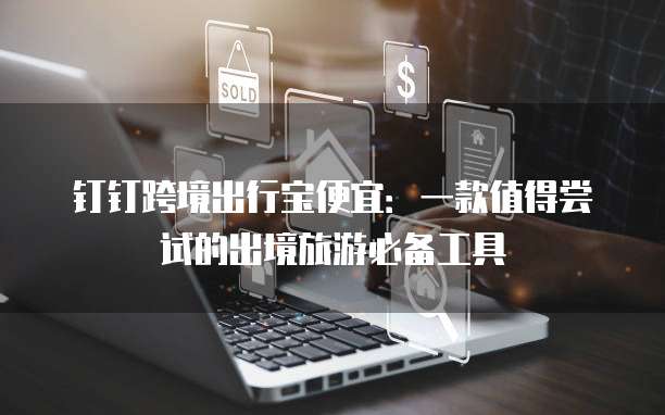 钉钉跨境出行宝便宜:一款值得尝试的出境旅游必备工具