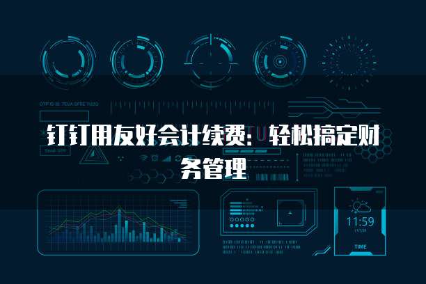 钉钉用友好会计续费:轻松搞定财务管理