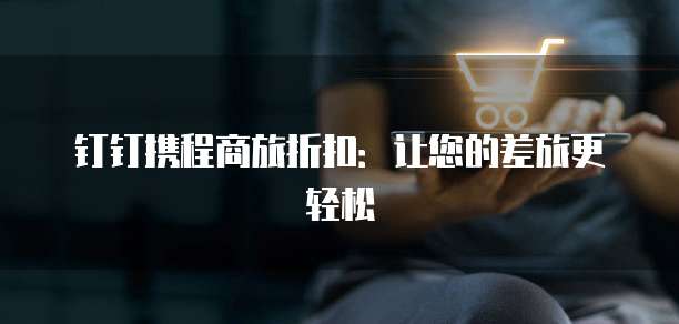 钉钉携程商旅折扣:让您的差旅更轻松
