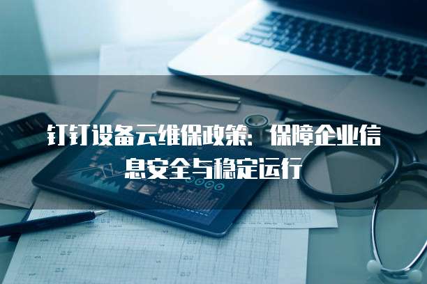 钉钉设备云维保政策：保障企业信息安全与稳定运行