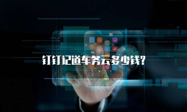 钉钉记道车务云多少钱?