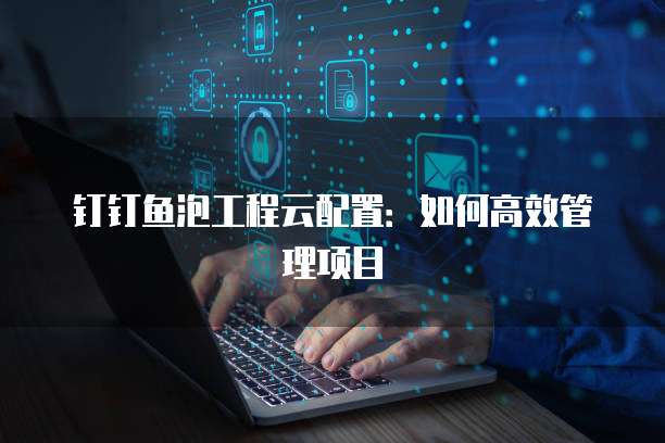 钉钉鱼泡工程云配置:如何高效管理项目