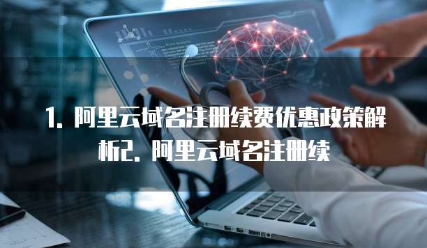 1. 阿里云域名注册续费优惠政策解析2. 阿里云域名注册续