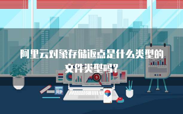 阿里云对象存储返点是什么类型的文件类型吗?