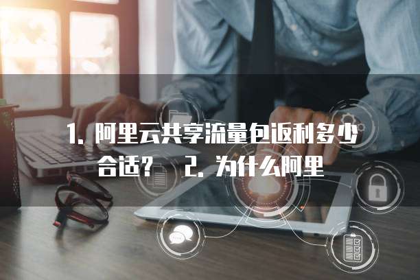 1. 阿里云共享流量包返利多少合适? 2. 为什么阿里