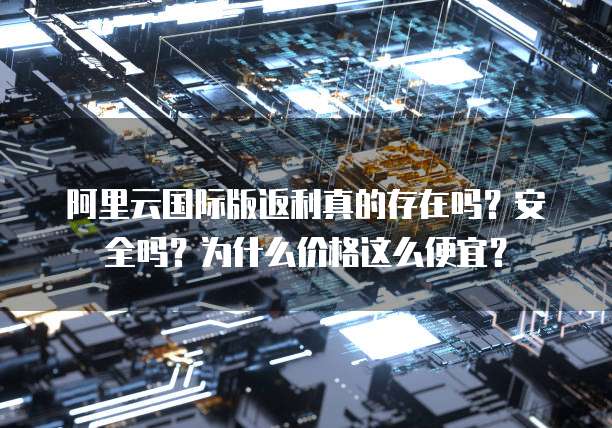 阿里云国际版返利真的存在吗?安全吗?为什么价格这么便宜?