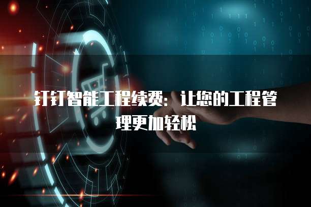 钉钉智能工程续费：让您的工程管理更加轻松