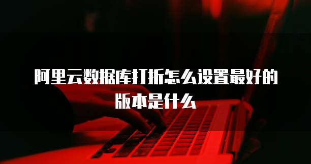 阿里云数据库打折怎么设置最好的版本是什么
