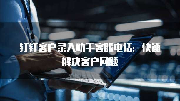 钉钉客户录入助手客服电话：快速解决客户问题