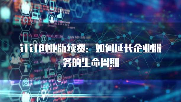 钉钉创业版续费：如何延长企业服务的生命周期