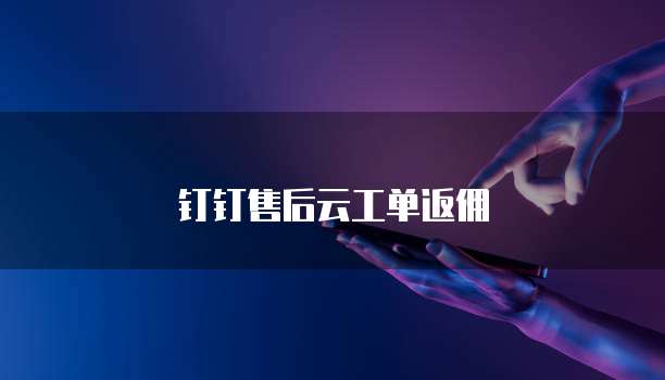 钉钉售后云工单返佣