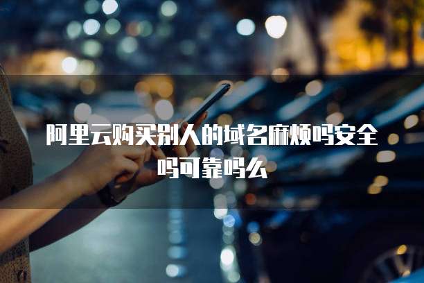 阿里云购买别人的域名麻烦吗安全吗可靠吗么