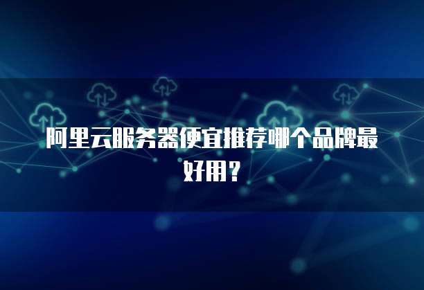 阿里云服务器便宜推荐哪个品牌最好用?