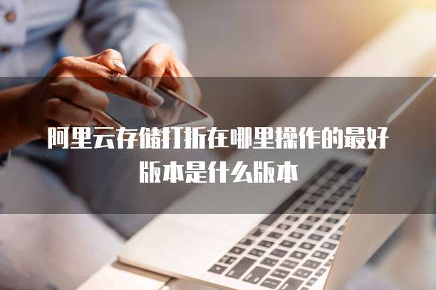 阿里云存储打折在哪里操作的最好版本是什么版本