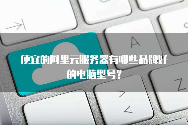 便宜的阿里云服务器有哪些品牌好的电脑型号?