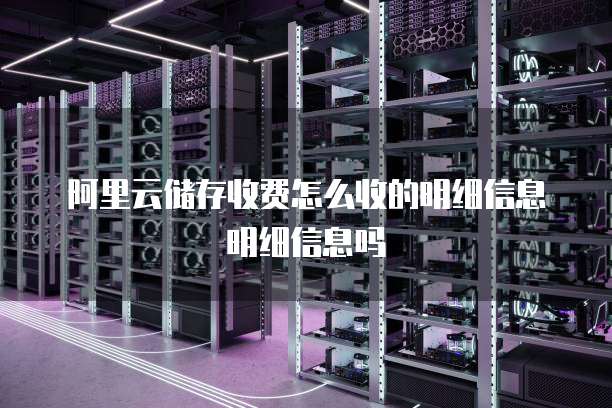 阿里云储存收费怎么收的明细信息明细信息吗