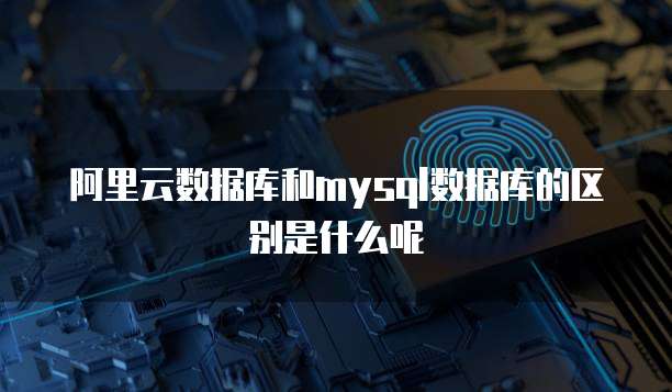 阿里云数据库和mysql数据库的区别是什么呢