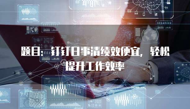 题目：钉钉日事清绩效便宜，轻松提升工作效率