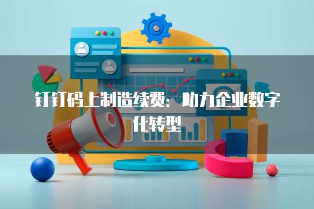 钉钉码上制造续费：助力企业数字化转型