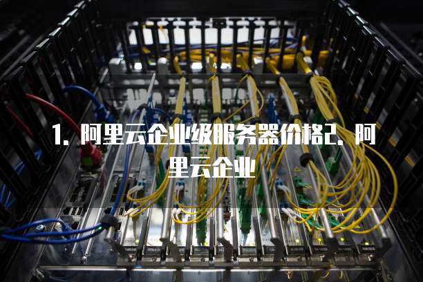 1. 阿里云企业级服务器价格2. 阿里云企业