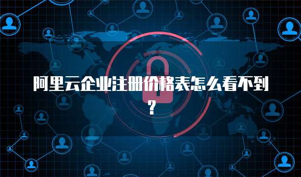 阿里云企业注册价格表怎么看不到?