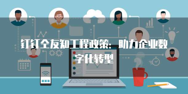 钉钉仝友知工程政策：助力企业数字化转型
