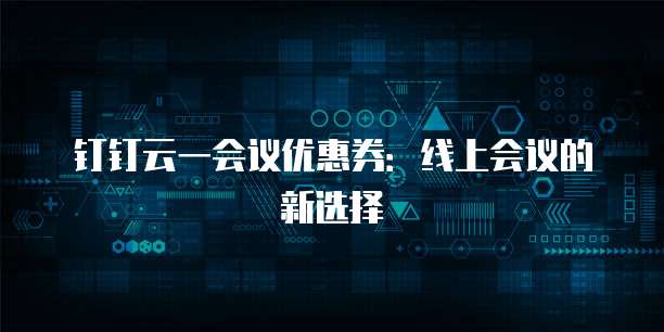 钉钉云一会议优惠券:线上会议的新选择