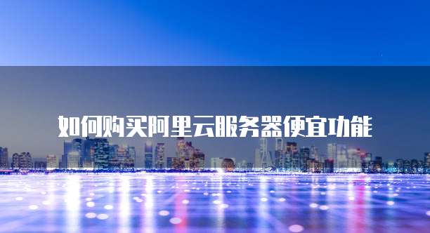 如何购买阿里云服务器便宜功能