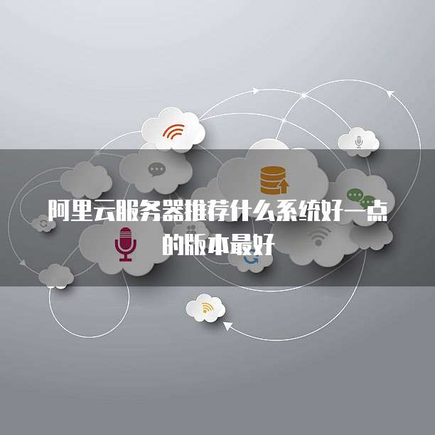 阿里云服务器推荐什么系统好一点的版本最好