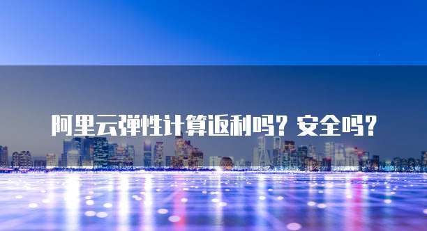 阿里云弹性计算返利吗？安全吗？