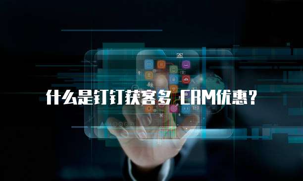 什么是钉钉获客多 CRM优惠？