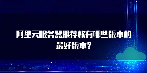 阿里云服务器推荐款有哪些版本的最好版本？
