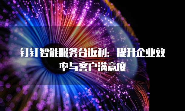 钉钉智能服务台返利:提升企业效率与客户满意度