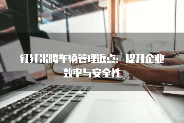 钉钉米腾车辆管理返点:提升企业效率与安全性