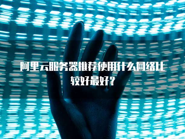 阿里云服务器推荐使用什么网络比较好最好?