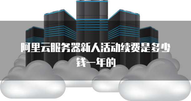 阿里云服务器新人活动续费是多少钱一年的