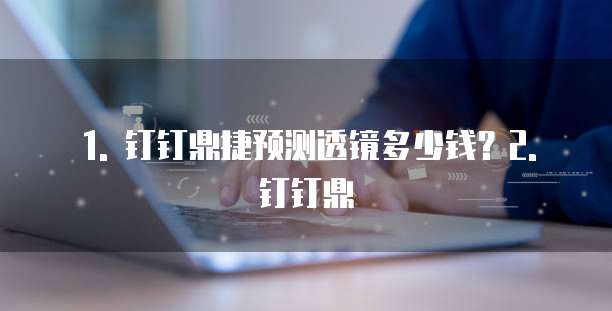 1. 钉钉鼎捷预测透镜多少钱?2. 钉钉鼎