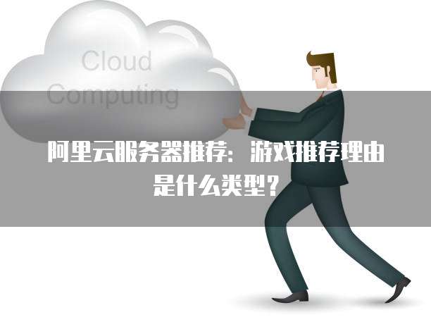 阿里云服务器推荐：游戏推荐理由是什么类型？