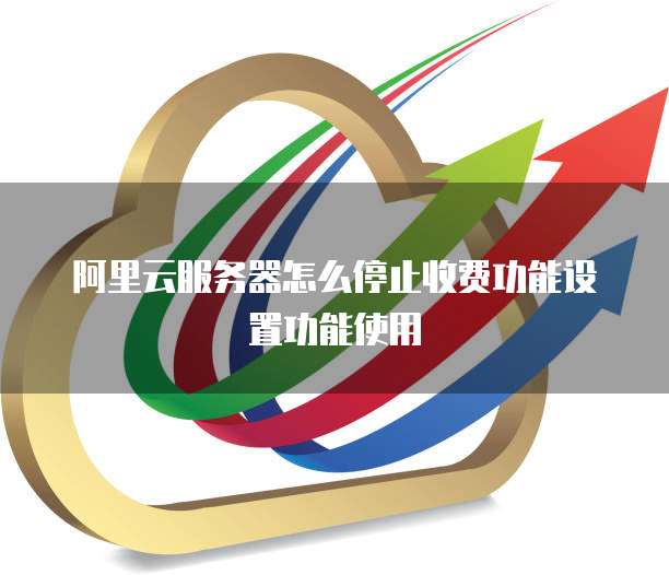 阿里云服务器怎么停止收费功能设置功能使用