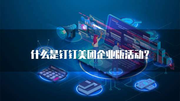什么是钉钉美团企业版活动？