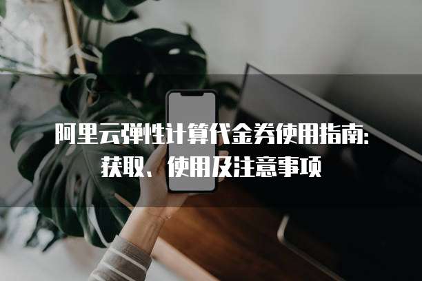 阿里云弹性计算代金券使用指南:获取、使用及注意事项
