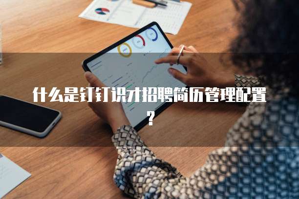 什么是钉钉识才招聘简历管理配置?