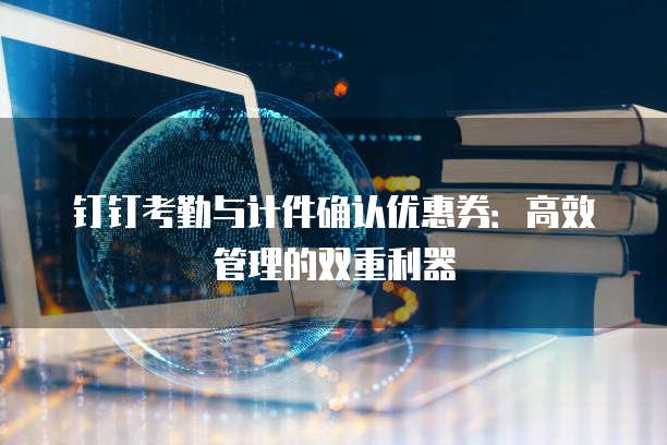 钉钉考勤与计件确认优惠券:高效管理的双重利器