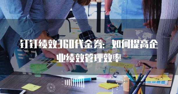 钉钉绩效360代金券：如何提高企业绩效管理效率